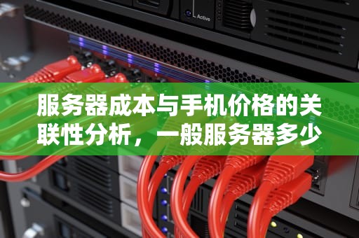 服务器成本与手机价格的关联性分析，一般服务器多少钱一台手机啊