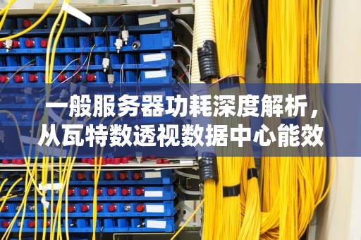 一般服务器功耗深度解析，从瓦特数透视数据中心能效与成本，服务器功耗一般多少瓦