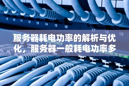 服务器耗电功率的解析与优化，服务器一般耗电功率多少