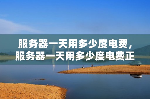 服务器一天用多少度电费，服务器一天用多少度电费正常