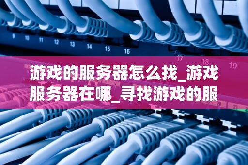 游戏的服务器怎么找_游戏服务器在哪_寻找游戏的服务器：一个全面的指南