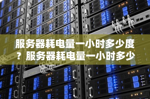 服务器耗电量一小时多少度？服务器耗电量一小时多少度正常