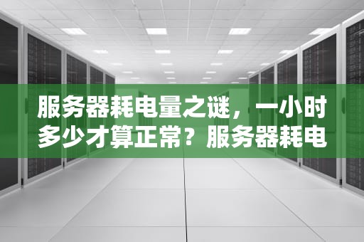 服务器耗电量之谜，一小时多少才算正常？服务器耗电量一小时多少正常啊