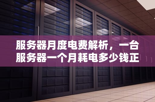 服务器月度电费解析，一台服务器一个月耗电多少钱正常