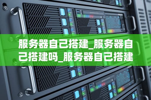 服务器自己搭建_服务器自己搭建吗_服务器自己搭建的全面指南