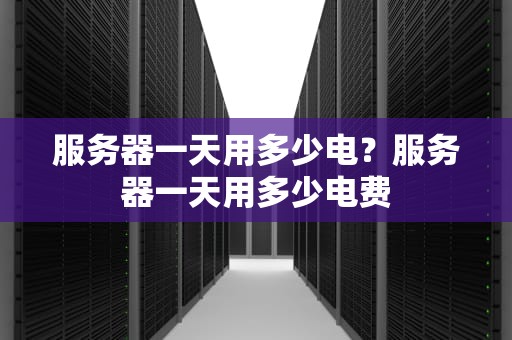 服务器一天用多少电？服务器一天用多少电费
