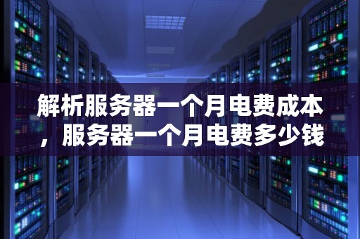 解析服务器一个月电费成本，服务器一个月电费多少钱啊