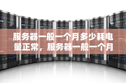 服务器一般一个月多少耗电量正常，服务器一般一个月多少耗电量正常啊