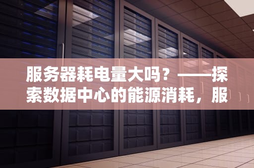 服务器耗电量大吗？——探索数据中心的能源消耗，服务器耗电量大吗?