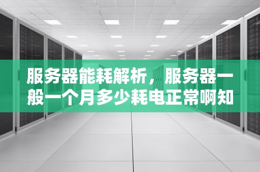 服务器能耗解析，服务器一般一个月多少耗电正常啊知乎