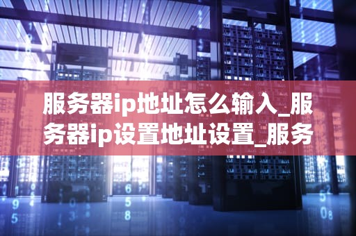 服务器ip地址怎么输入_服务器ip设置地址设置_服务器IP地址的输入和管理