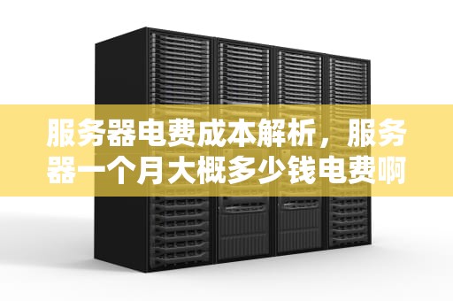 服务器电费成本解析，服务器一个月大概多少钱电费啊