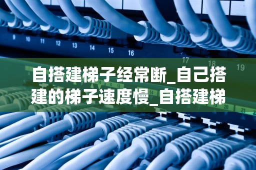 自搭建梯子经常断_自己搭建的梯子速度慢_自搭建梯子经常断的原因及解决方法
