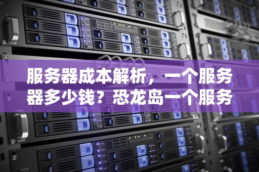 服务器成本解析，一个服务器多少钱？恐龙岛一个服务器多少钱