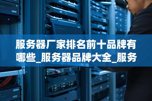 服务器厂家排名前十品牌有哪些_服务器品牌大全_服务器厂家排名前十品牌及其特点分析