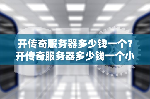 开传奇服务器多少钱一个？开传奇服务器多少钱一个小时
