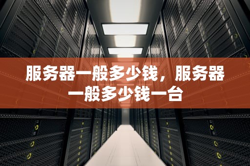 服务器一般多少钱，服务器一般多少钱一台