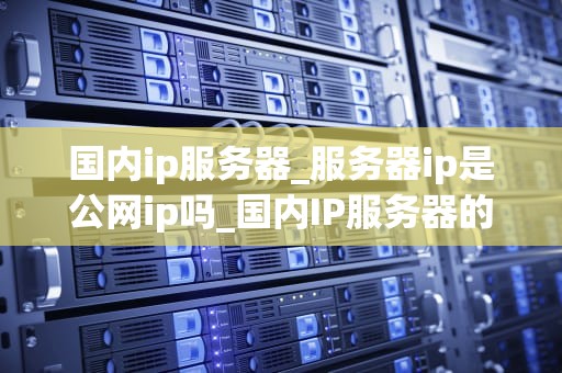 国内ip服务器_服务器ip是公网ip吗_国内IP服务器的发展趋势与应用