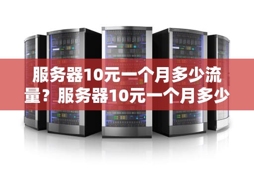服务器10元一个月多少流量？服务器10元一个月多少流量够用