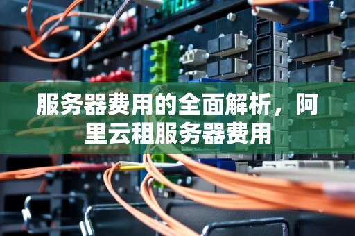 服务器费用的全面解析，阿里云租服务器费用