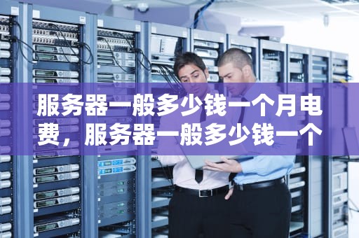 服务器一般多少钱一个月电费，服务器一般多少钱一个月电费