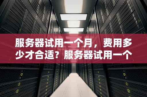 服务器试用一个月，费用多少才合适？服务器试用一个月多少钱合适啊知乎