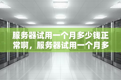 服务器试用一个月多少钱正常啊，服务器试用一个月多少钱正常啊知乎