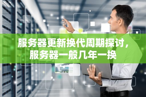 服务器更新换代周期探讨，服务器一般几年一换