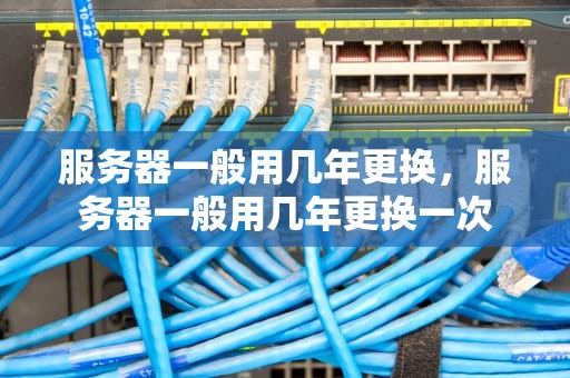 服务器一般用几年更换，服务器一般用几年更换一次