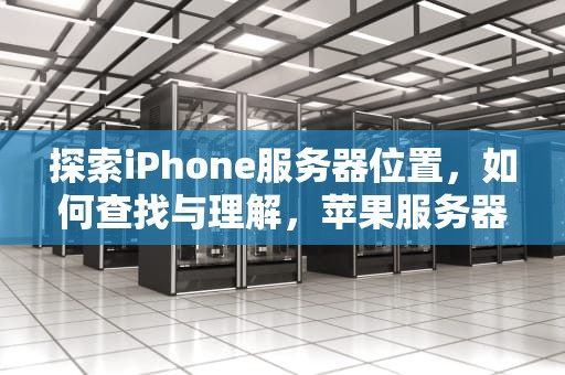 探索iPhone服务器位置，如何查找与理解，苹果服务器在哪里看
