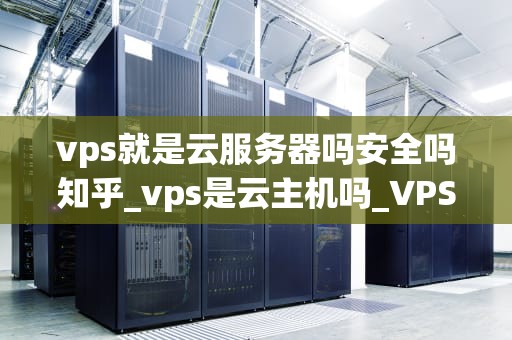 vps就是云服务器吗安全吗知乎_vps是云主机吗_VPS就是云服务器吗？安全吗？