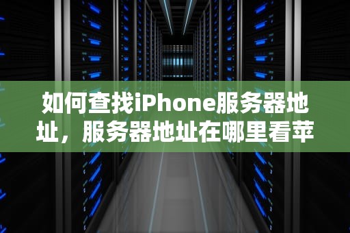 如何查找iPhone服务器地址，服务器地址在哪里看苹果手机
