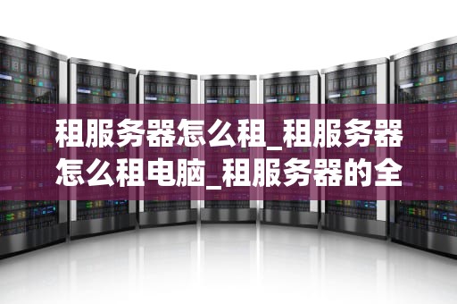 租服务器怎么租_租服务器怎么租电脑_租服务器的全面指南