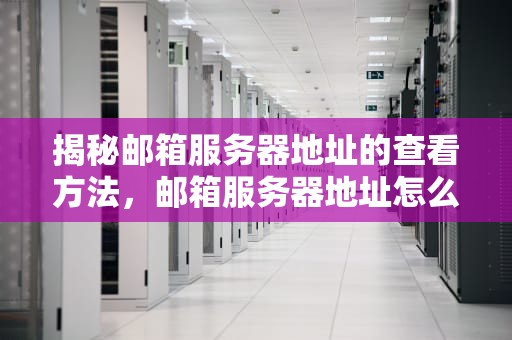 揭秘邮箱服务器地址的查看方法，邮箱服务器地址怎么看的