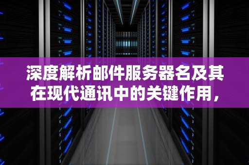 深度解析邮件服务器名及其在现代通讯中的关键作用，邮件服务器名称是什么
