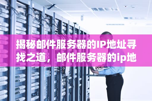 揭秘邮件服务器的IP地址寻找之道，邮件服务器的ip地址怎么找到