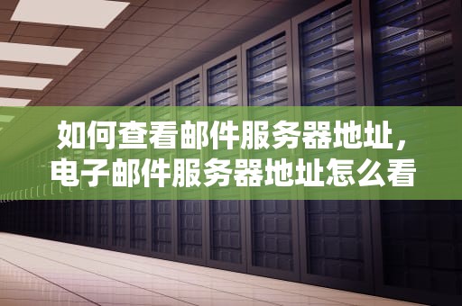 如何查看邮件服务器地址，电子邮件服务器地址怎么看