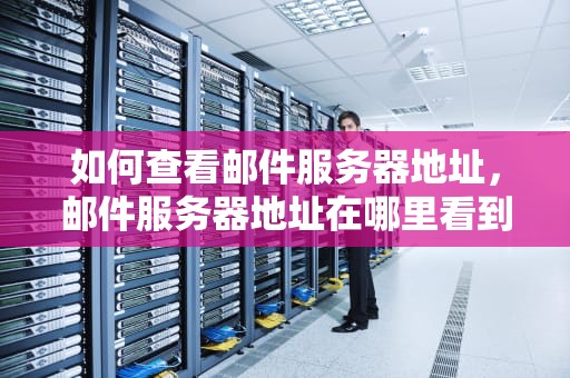 如何查看邮件服务器地址，邮件服务器地址在哪里看到的