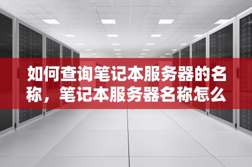 如何查询笔记本服务器的名称，笔记本服务器名称怎么查看