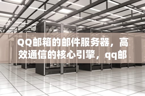 QQ邮箱的邮件服务器，高效通信的核心引擎，qq邮箱的邮件服务器是什么