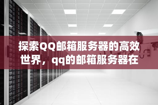 探索QQ邮箱服务器的高效世界，qq的邮箱服务器在哪里