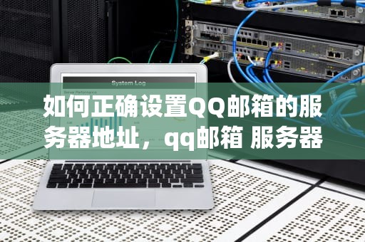 如何正确设置QQ邮箱的服务器地址，qq邮箱 服务器地址
