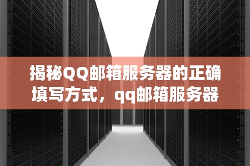 揭秘QQ邮箱服务器的正确填写方式，qq邮箱服务器应该填什么内容
