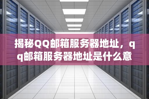 揭秘QQ邮箱服务器地址，qq邮箱服务器地址是什么意思