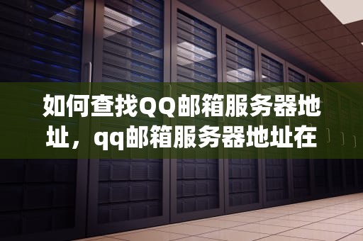 如何查找QQ邮箱服务器地址，qq邮箱服务器地址在哪里看到的