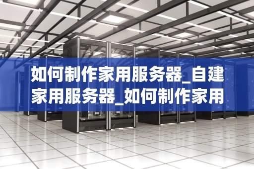 如何制作家用服务器_自建家用服务器_如何制作家用服务器