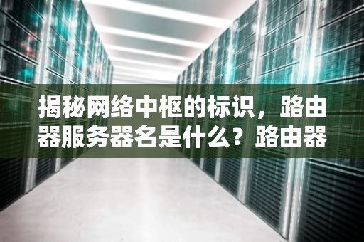 揭秘网络中枢的标识，路由器服务器名是什么？路由器服务器名称是什么