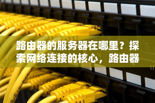 路由器的服务器在哪里？探索网络连接的核心，路由器的服务器在哪里找