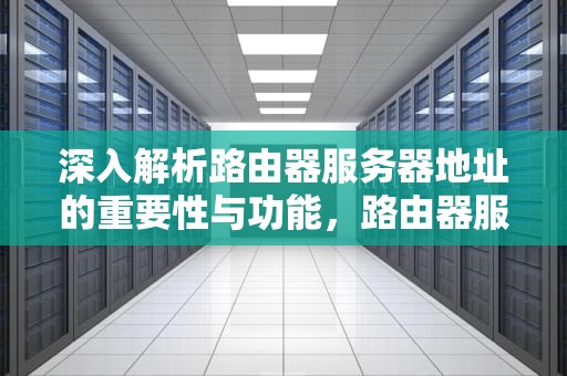 深入解析路由器服务器地址的重要性与功能，路由器服务器地址是什么意思