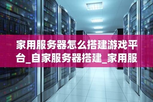 家用服务器怎么搭建游戏平台_自家服务器搭建_家用服务器搭建游戏平台指南